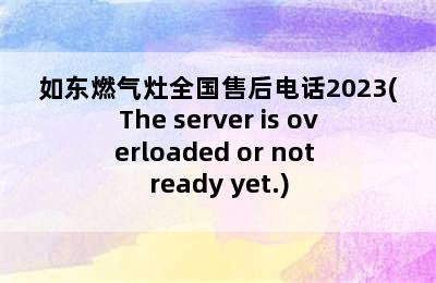 如东燃气灶全国售后电话2023(The server is overloaded or not ready yet.)